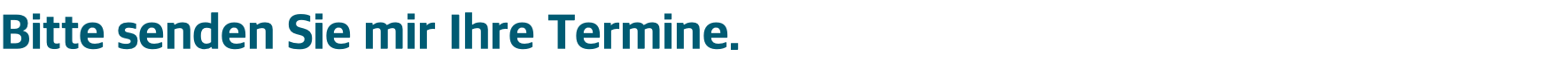 Bitte senden Sie mir Ihre Termine.
