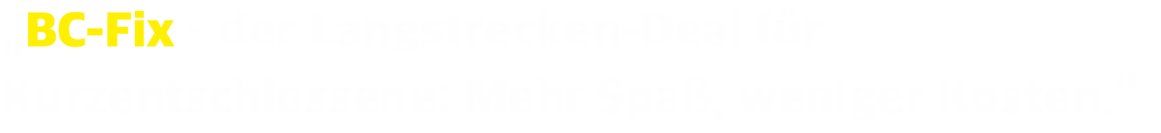 „BC-Fix – der Langstrecken-Deal für Kurzentschlossene: Mehr Spaß, weniger Kosten.“